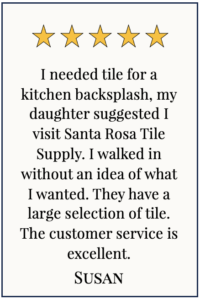 Box with 5 yellow stars and text: I needed tile for a kitchen backsplash, my daughter suggested I visit Santa Rosa Tile Supply. I walked in without an idea of what I wanted. They have a large selection of tile. The customer service is excellent.... Great company! Susan