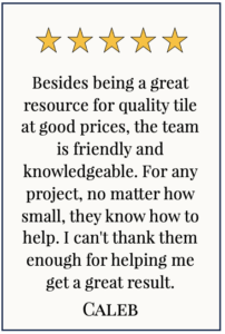 Box with 5 yellow stars and text: Besides being a great resource for quality tile at good prices, the team is friendly and knowledgeable. For any project, no matter how small, they know how to help. I can't thank them enough for helping me get a great result. Caleb